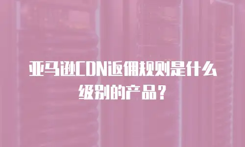 亚马逊CDN返佣规则是什么级别的产品？