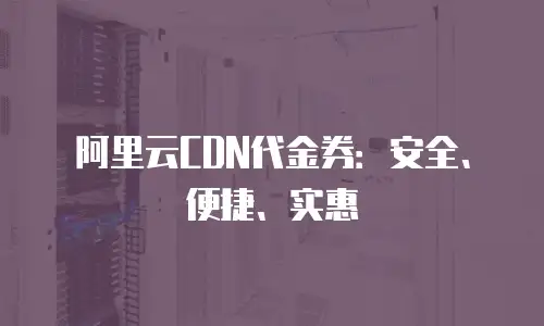 阿里云CDN代金券：安全、便捷、实惠