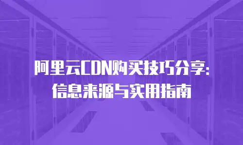 阿里云CDN购买技巧分享：信息来源与实用指南