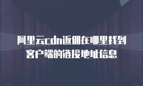 阿里云cdn返佣在哪里找到客户端的链接地址信息