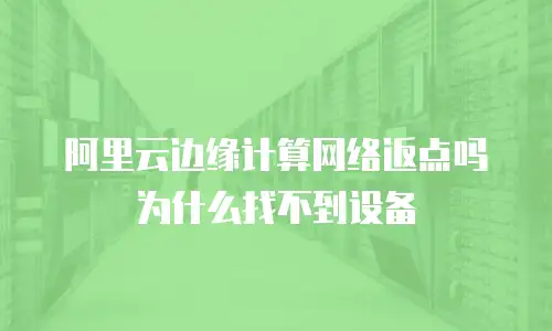 阿里云边缘计算网络返点吗为什么找不到设备