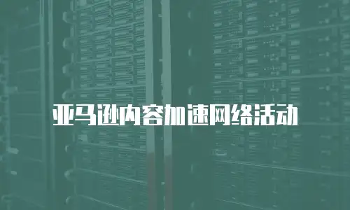 亚马逊内容加速网络活动