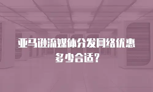 亚马逊流媒体分发网络优惠多少合适？