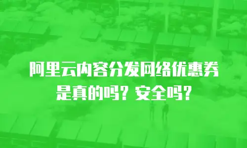 阿里云内容分发网络优惠券是真的吗？安全吗？