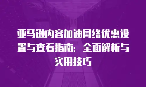 亚马逊内容加速网络优惠设置与查看指南：全面解析与实用技巧