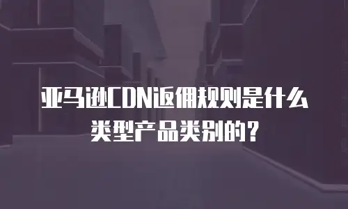 亚马逊CDN返佣规则是什么类型产品类别的？