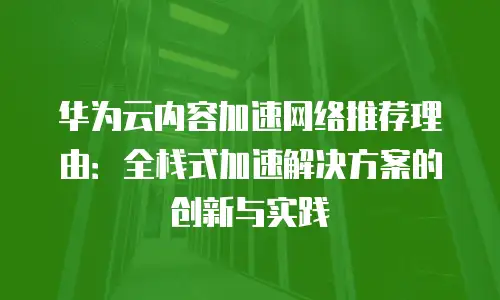 华为云内容加速网络推荐理由：全栈式加速解决方案的创新与实践