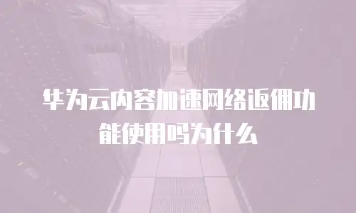华为云内容加速网络返佣功能使用吗为什么