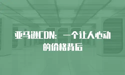 亚马逊CDN：一个让人心动的价格背后
