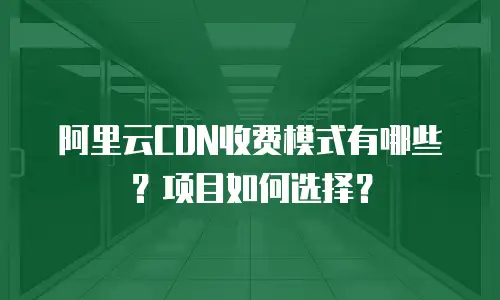 阿里云CDN收费模式有哪些？项目如何选择？