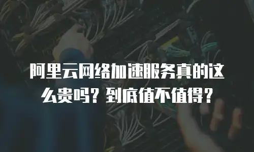 阿里云网络加速服务真的这么贵吗？到底值不值得？