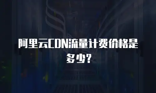 阿里云CDN流量计费价格是多少？