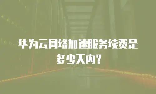 华为云网络加速服务续费是多少天内？