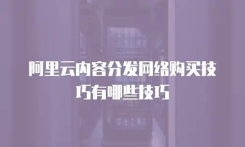 阿里云内容分发网络购买技巧有哪些技巧