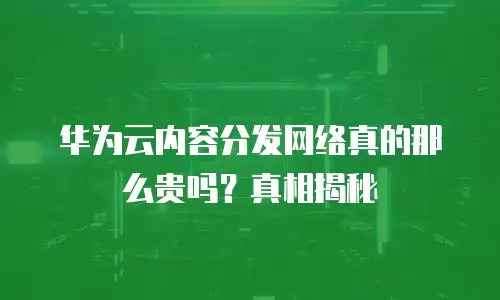华为云内容分发网络真的那么贵吗？真相揭秘