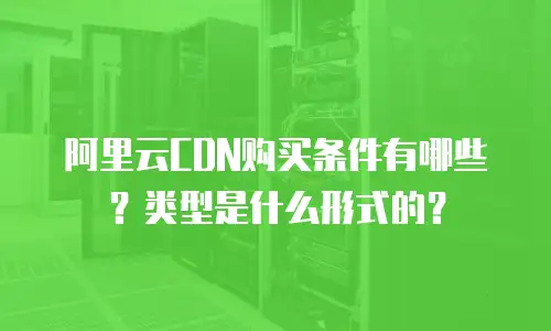 阿里云CDN购买条件有哪些？类型是什么形式的？
