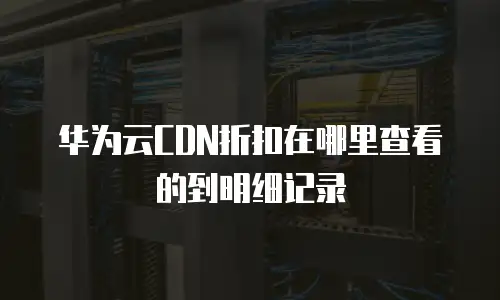 华为云CDN折扣在哪里查看的到明细记录