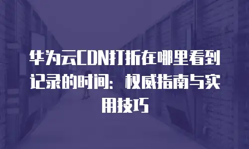 华为云CDN打折在哪里看到记录的时间：权威指南与实用技巧