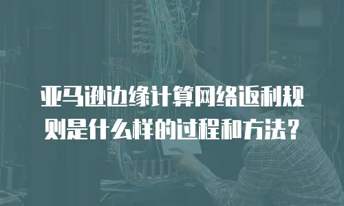 亚马逊边缘计算网络返利规则是什么样的过程和方法？