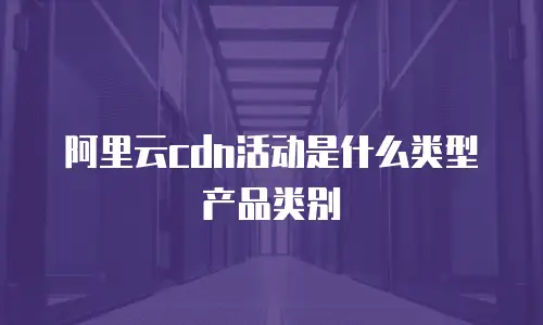 阿里云cdn活动是什么类型产品类别
