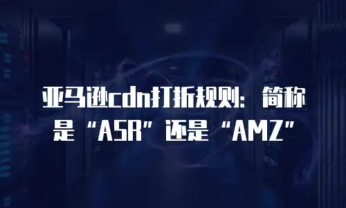 亚马逊cdn打折规则：简称是“ASR”还是“AMZ”