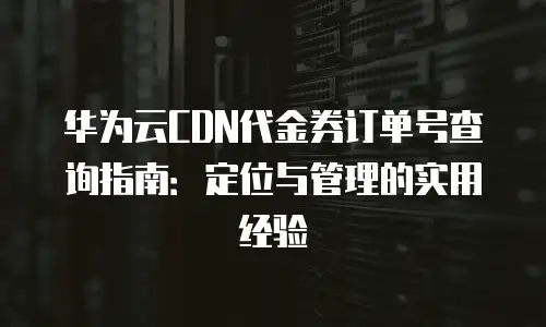 华为云CDN代金券订单号查询指南：定位与管理的实用经验