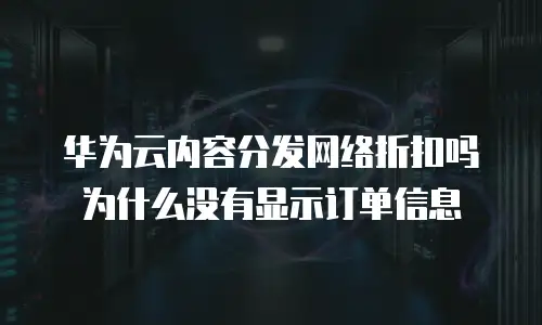 华为云内容分发网络折扣吗为什么没有显示订单信息