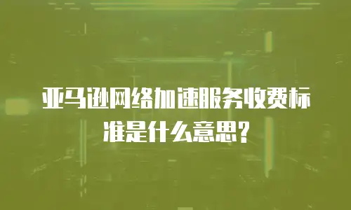 亚马逊网络加速服务收费标准是什么意思?