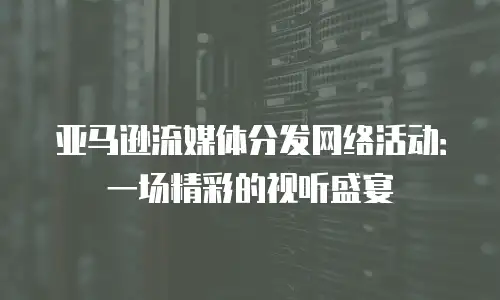 亚马逊流媒体分发网络活动：一场精彩的视听盛宴