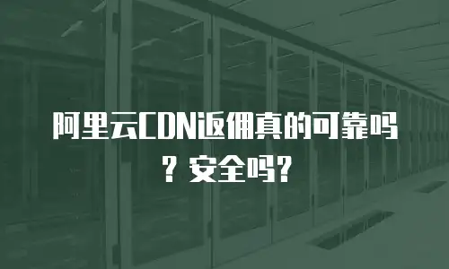 阿里云CDN返佣真的可靠吗？安全吗？