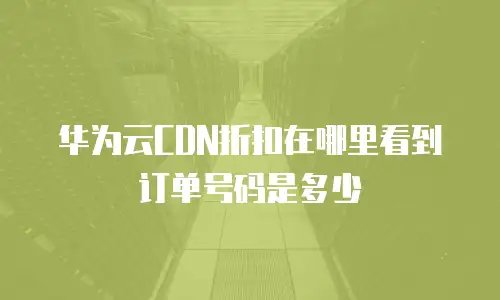 华为云CDN折扣在哪里看到订单号码是多少