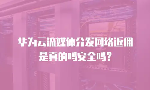 华为云流媒体分发网络返佣是真的吗安全吗？