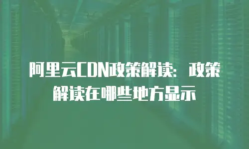 阿里云CDN政策解读：政策解读在哪些地方显示