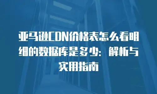 亚马逊CDN价格表怎么看明细的数据库是多少：解析与实用指南