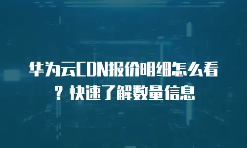 华为云CDN报价明细怎么看？快速了解数量信息