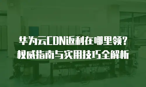华为云CDN返利在哪里领？权威指南与实用技巧全解析