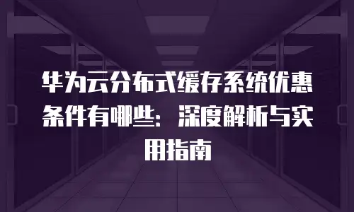 华为云分布式缓存系统优惠条件有哪些：深度解析与实用指南