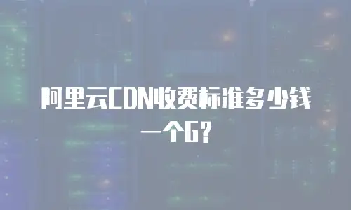 阿里云CDN收费标准多少钱一个G?