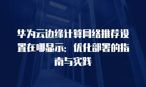 华为云边缘计算网络推荐设置在哪显示：优化部署的指南与实践