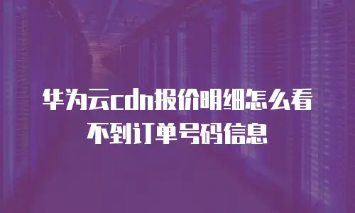 华为云cdn报价明细怎么看不到订单号码信息