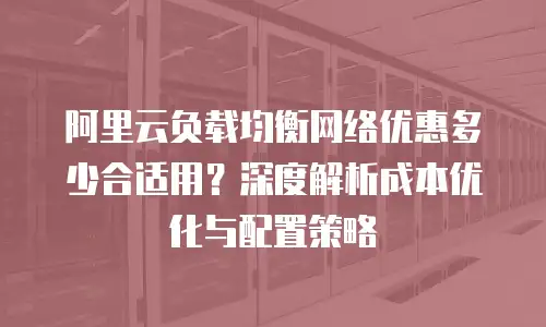 阿里云负载均衡网络优惠多少合适用？深度解析成本优化与配置策略