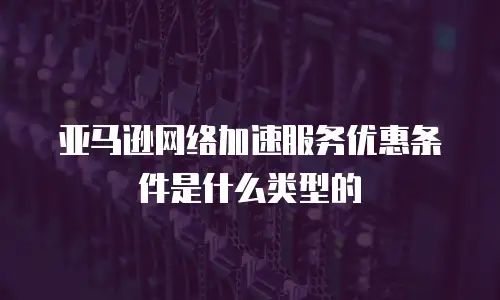 亚马逊网络加速服务优惠条件是什么类型的