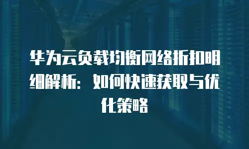 华为云负载均衡网络折扣明细解析：如何快速获取与优化策略