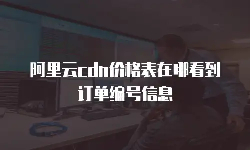 阿里云cdn价格表在哪看到订单编号信息