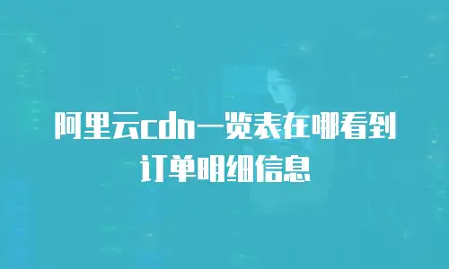 阿里云cdn一览表在哪看到订单明细信息