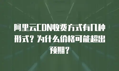 阿里云CDN收费方式有几种形式？为什么价格可能超出预期？