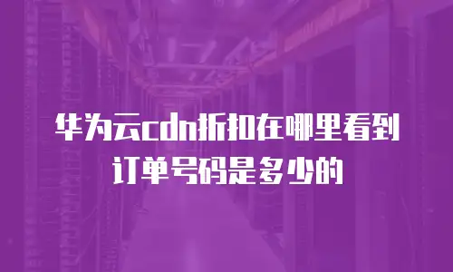 华为云cdn折扣在哪里看到订单号码是多少的