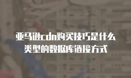 亚马逊cdn购买技巧是什么类型的数据库链接方式