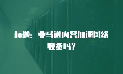 标题：亚马逊内容加速网络收费吗？
