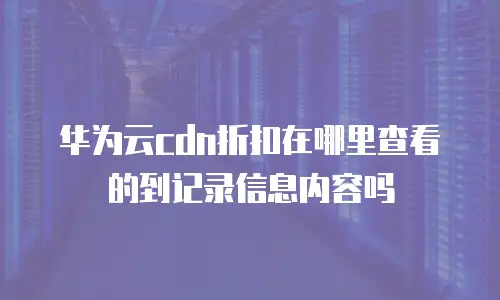 华为云cdn折扣在哪里查看的到记录信息内容吗